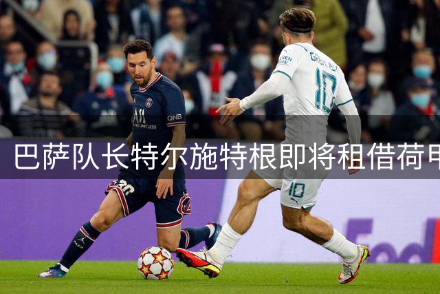 巴萨队长特尔施特根即将租借荷甲 阿贾克斯盼其火线驰援欧战